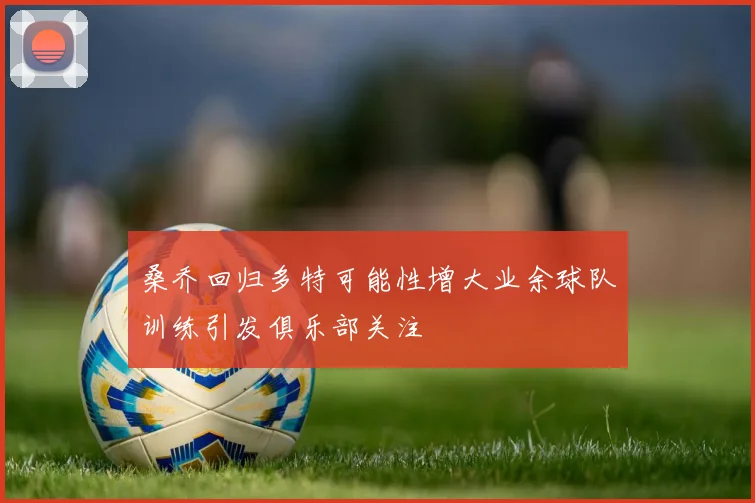 桑乔回归多特可能性增大业余球队训练引发俱乐部关注