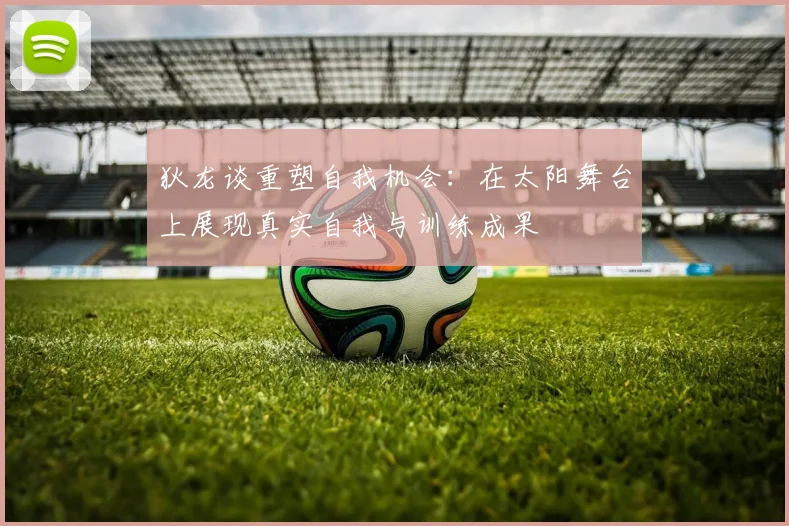 狄龙谈重塑自我机会：在太阳舞台上展现真实自我与训练成果