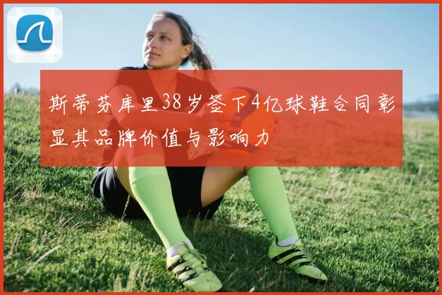 斯蒂芬库里38岁签下4亿球鞋合同彰显其品牌价值与影响力