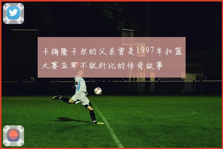 卡梅隆卡尔的父亲曾是1997年扣篮大赛亚军不敌科比的传奇故事