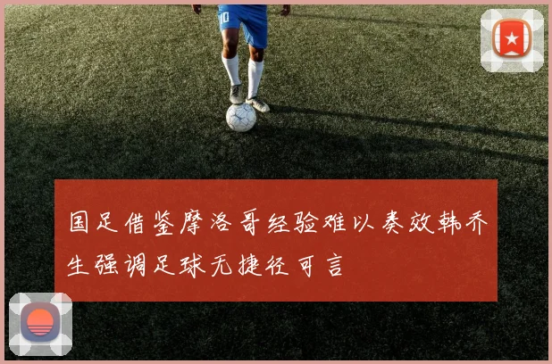 国足借鉴摩洛哥经验难以奏效韩乔生强调足球无捷径可言