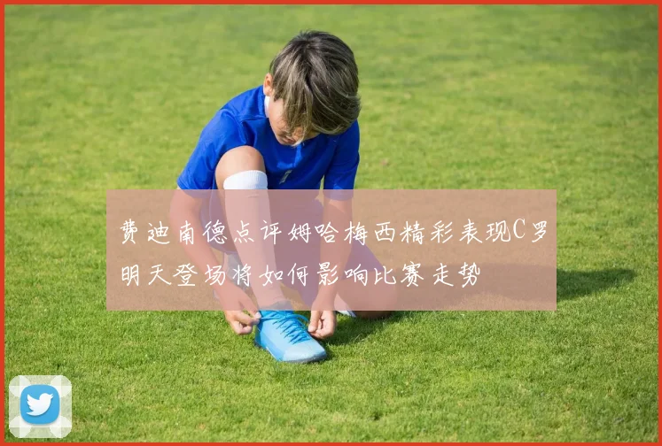 费迪南德点评姆哈梅西精彩表现C罗明天登场将如何影响比赛走势