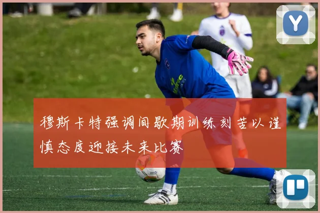 穆斯卡特强调间歇期训练刻苦以谨慎态度迎接未来比赛