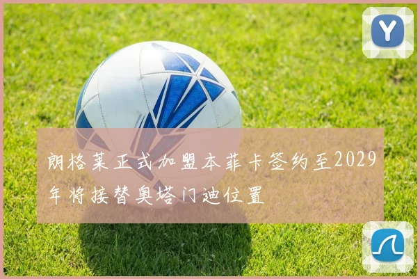 朗格莱正式加盟本菲卡签约至2029年将接替奥塔门迪位置