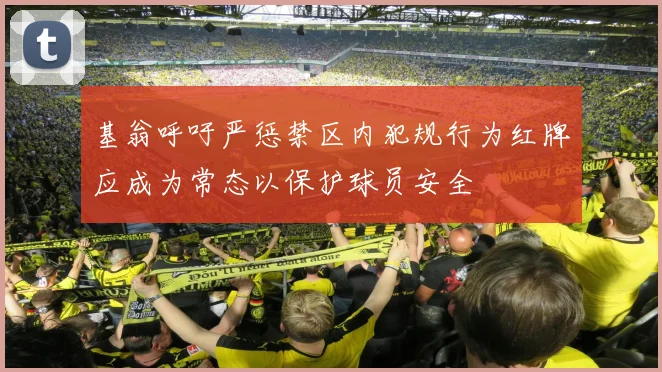 基翁呼吁严惩禁区内犯规行为红牌应成为常态以保护球员安全