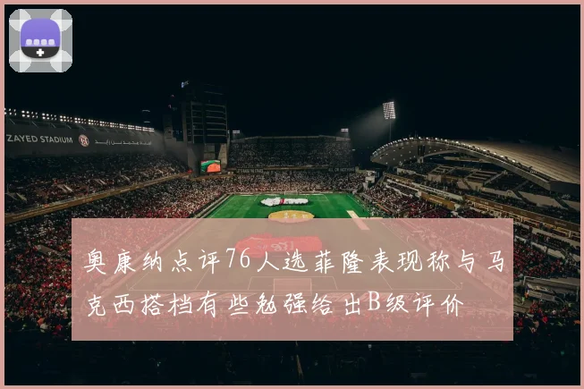 奥康纳点评76人选菲隆表现称与马克西搭档有些勉强给出B级评价