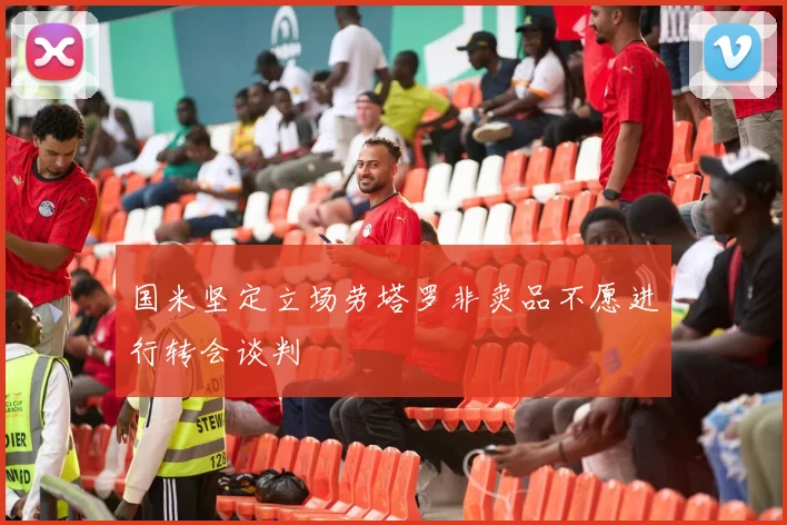 国米坚定立场劳塔罗非卖品不愿进行转会谈判