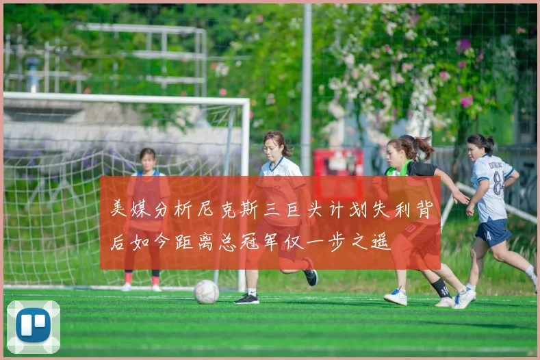 美媒分析尼克斯三巨头计划失利背后如今距离总冠军仅一步之遥
