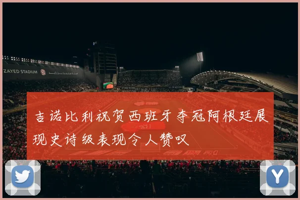 吉诺比利祝贺西班牙夺冠阿根廷展现史诗级表现令人赞叹