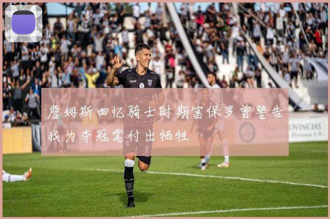 詹姆斯回忆骑士时期富保罗曾警告我为夺冠需付出牺牲