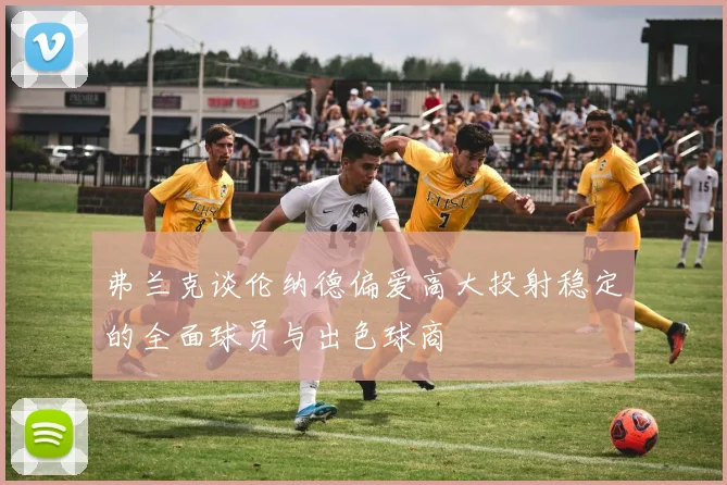 弗兰克谈伦纳德偏爱高大投射稳定的全面球员与出色球商
