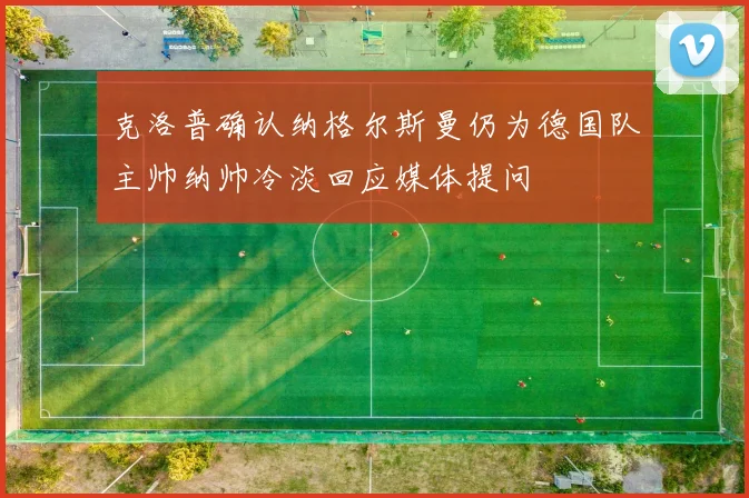 克洛普确认纳格尔斯曼仍为德国队主帅纳帅冷淡回应媒体提问