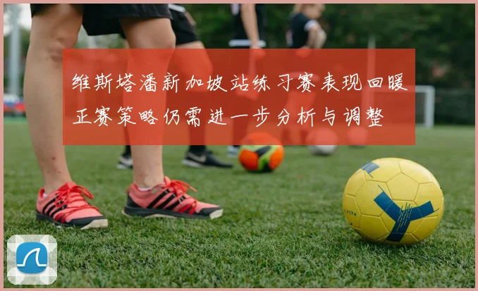 维斯塔潘新加坡站练习赛表现回暖正赛策略仍需进一步分析与调整