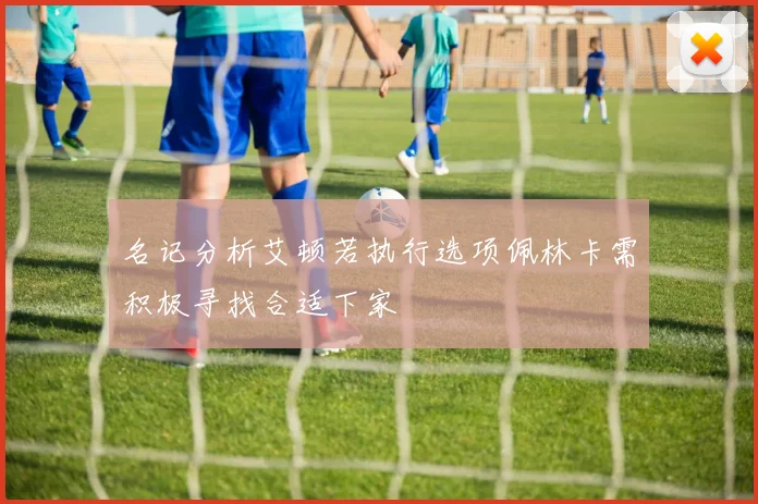 名记分析艾顿若执行选项佩林卡需积极寻找合适下家