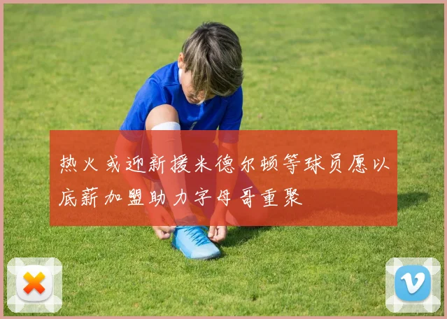 热火或迎新援米德尔顿等球员愿以底薪加盟助力字母哥重聚