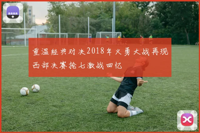 重温经典对决2018年火勇大战再现西部决赛抢七激战回忆
