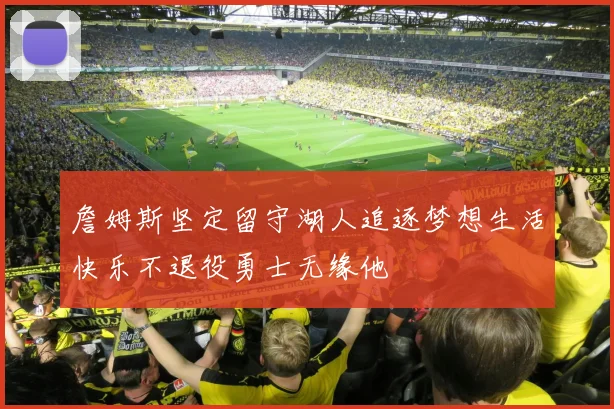 詹姆斯坚定留守湖人追逐梦想生活快乐不退役勇士无缘他