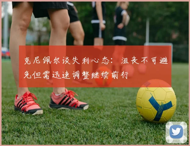 克尼佩尔谈失利心态：沮丧不可避免但需迅速调整继续前行