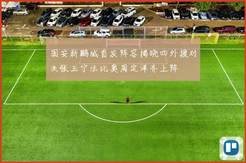 国安新鹏城首发阵容揭晓四外援对决张玉宁法比奥周定洋齐上阵