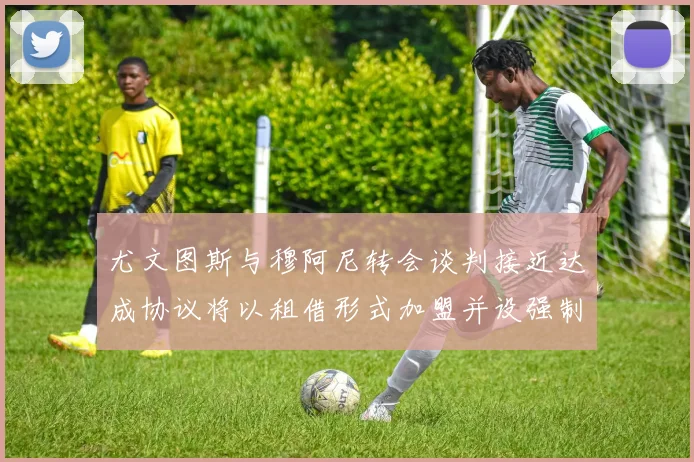 尤文图斯与穆阿尼转会谈判接近达成协议将以租借形式加盟并设强制买断条款