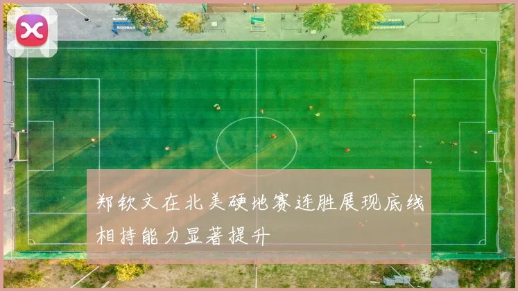 郑钦文在北美硬地赛连胜展现底线相持能力显著提升