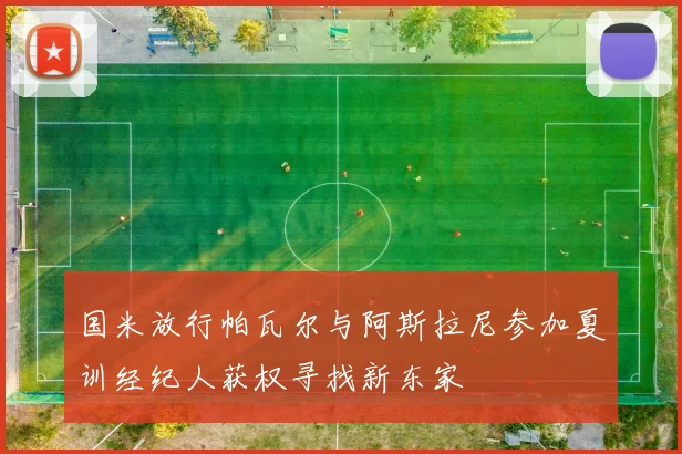 国米放行帕瓦尔与阿斯拉尼参加夏训经纪人获权寻找新东家