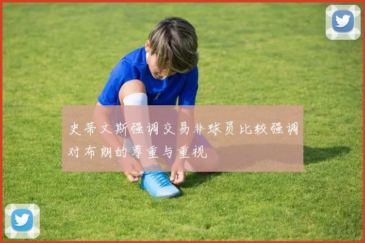 史蒂文斯强调交易非球员比较强调对布朗的尊重与重视