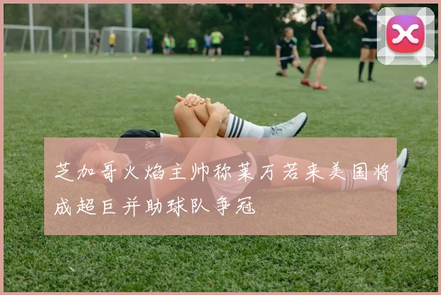 芝加哥火焰主帅称莱万若来美国将成超巨并助球队争冠