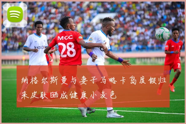 纳格尔斯曼与妻子马略卡岛度假归来皮肤晒成健康小麦色
