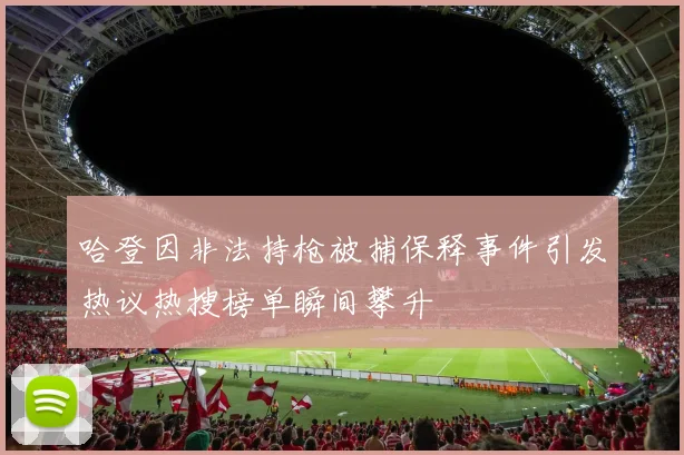 哈登因非法持枪被捕保释事件引发热议热搜榜单瞬间攀升