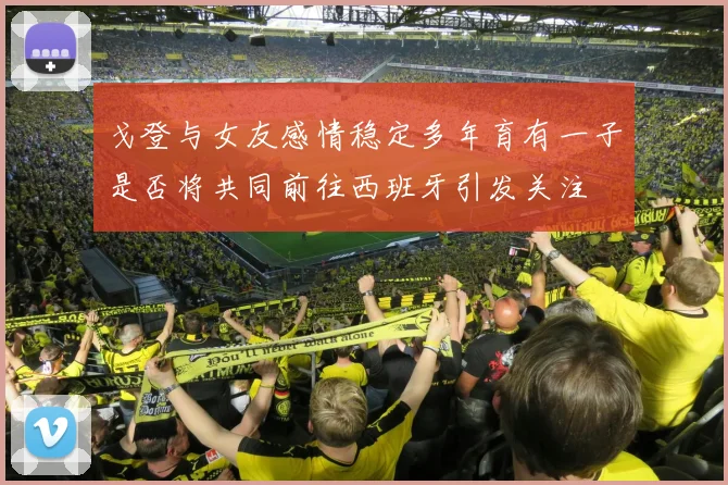 戈登与女友感情稳定多年育有一子是否将共同前往西班牙引发关注