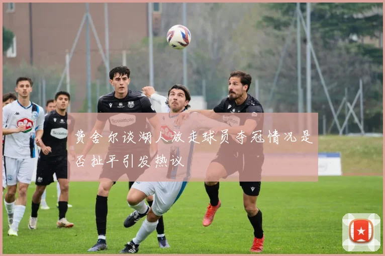 费舍尔谈湖人放走球员夺冠情况是否扯平引发热议