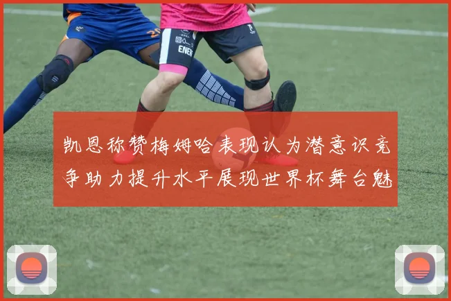 凯恩称赞梅姆哈表现认为潜意识竞争助力提升水平展现世界杯舞台魅力