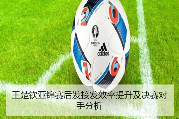 王楚钦亚锦赛后发接发效率提升及决赛对手分析